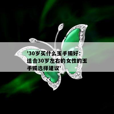 '30岁买什么玉手镯好：适合30岁左右的女性的玉手镯选择建议'