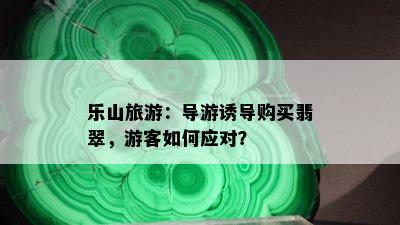 乐山旅游：导游诱导购买翡翠，游客如何应对？