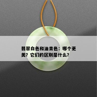 翡翠白色和油青色：哪个更美？它们的区别是什么？