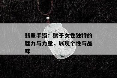 翡翠手镯：赋予女性独特的魅力与力量，展现个性与品味