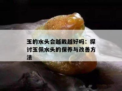 玉的水头会越戴越好吗：探讨玉佩水头的保养与改善方法