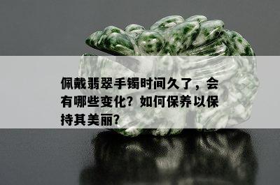 佩戴翡翠手镯时间久了，会有哪些变化？如何保养以保持其美丽？