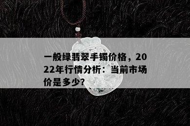 一般绿翡翠手镯价格，2022年行情分析：当前市场价是多少？