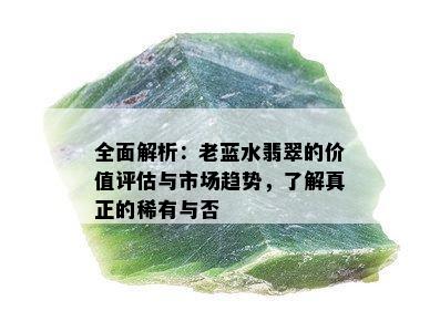 全面解析：老蓝水翡翠的价值评估与市场趋势，了解真正的稀有与否