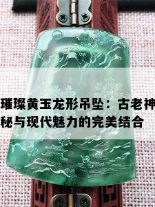 璀璨黄玉龙形吊坠：古老神秘与现代魅力的完美结合