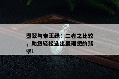 墨翠与帝王绿：二者之比较，助您轻松选出最理想的翡翠！