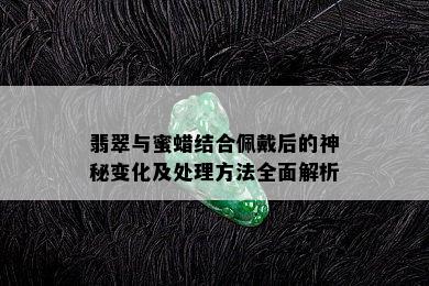 翡翠与蜜蜡结合佩戴后的神秘变化及处理方法全面解析