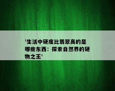 '生活中硬度比翡翠高的是哪些东西：探索自然界的硬物之王'