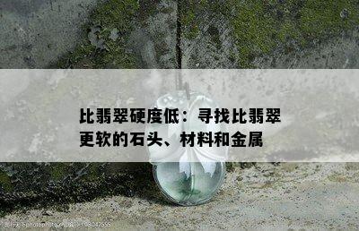 比翡翠硬度低：寻找比翡翠更软的石头、材料和金属