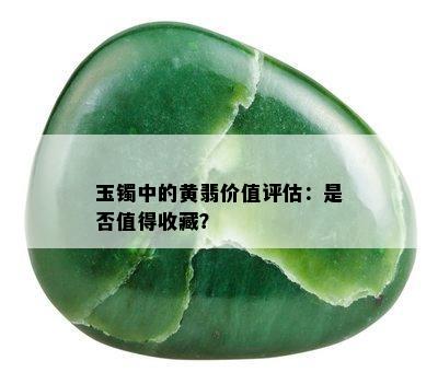 玉镯中的黄翡价值评估：是否值得收藏？