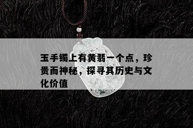 玉手镯上有黄翡一个点，珍贵而神秘，探寻其历史与文化价值