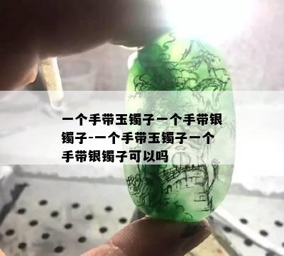 一个手带玉镯子一个手带银镯子-一个手带玉镯子一个手带银镯子可以吗