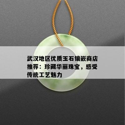 武汉地区优质玉石镶嵌商店推荐：珍藏华丽珠宝，感受传统工艺魅力