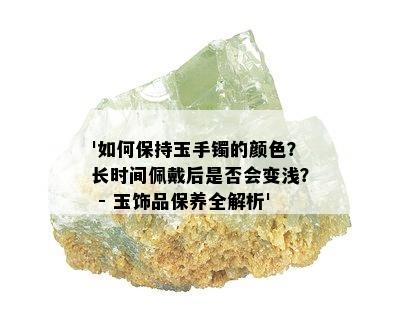 '如何保持玉手镯的颜色？长时间佩戴后是否会变浅？ - 玉饰品保养全解析'