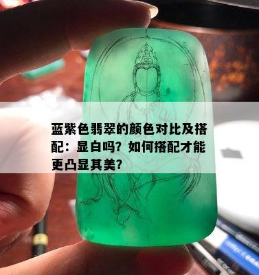 蓝紫色翡翠的颜色对比及搭配：显白吗？如何搭配才能更凸显其美？