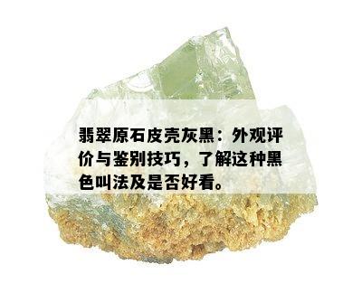 翡翠原石皮壳灰黑：外观评价与鉴别技巧，了解这种黑色叫法及是否好看。