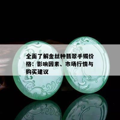 全面了解金丝种翡翠手镯价格：影响因素、市场行情与购买建议