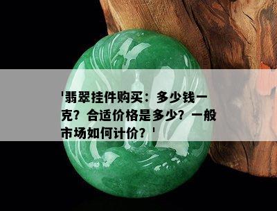 '翡翠挂件购买：多少钱一克？合适价格是多少？一般市场如何计价？'