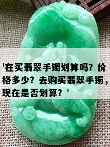 '在买翡翠手镯划算吗？价格多少？去购买翡翠手镯，现在是否划算？'