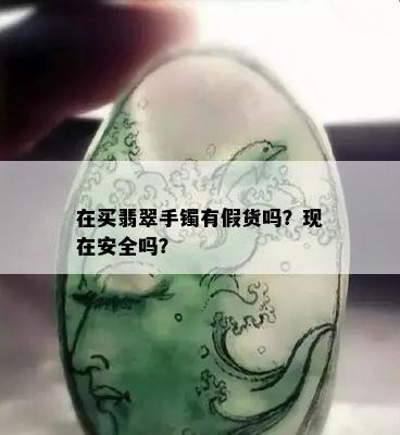 在买翡翠手镯有假货吗？现在安全吗？