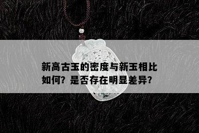 新高古玉的密度与新玉相比如何？是否存在明显差异？