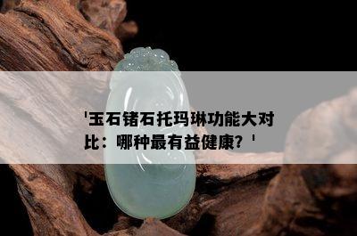 '玉石锗石托玛琳功能大对比：哪种最有益健康？'