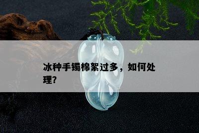 冰种手镯棉絮过多，如何处理？