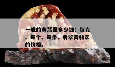 一般的黄翡翠多少钱：每克、每个、每条，翡翠黄翡翠的价格。