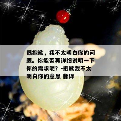 很抱歉，我不太明白你的问题。你能否再详细说明一下你的需求呢？-抱歉我不太明白你的意思 翻译