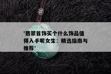 '翡翠首饰买个什么饰品值得入手呢女生：精选指南与推荐'