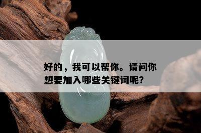 好的，我可以帮你。请问你想要加入哪些关键词呢？