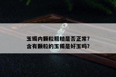 玉镯内颗粒粗糙是否正常？含有颗粒的玉镯是好玉吗？