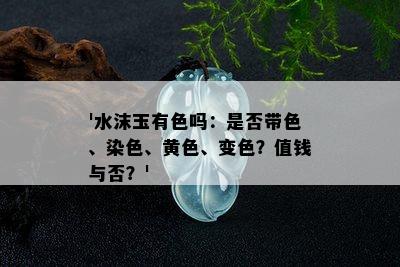 '水沫玉有色吗：是否带色、染色、黄色、变色？值钱与否？'