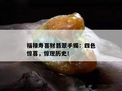 福禄寿喜财翡翠手镯：四色惊喜，惊现历史！