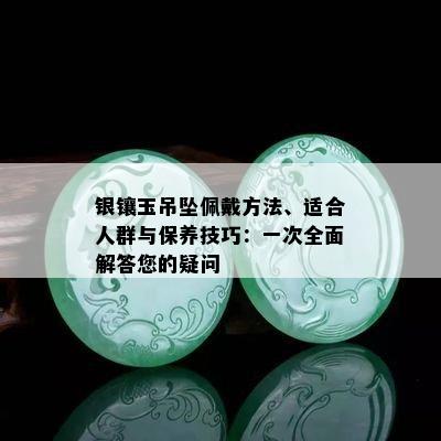 银镶玉吊坠佩戴方法、适合人群与保养技巧：一次全面解答您的疑问