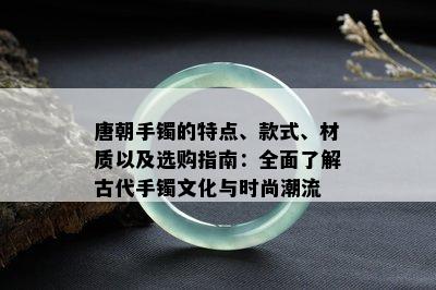 唐朝手镯的特点、款式、材质以及选购指南：全面了解古代手镯文化与时尚潮流