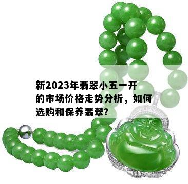 新2023年翡翠小五一开的市场价格走势分析，如何选购和保养翡翠？