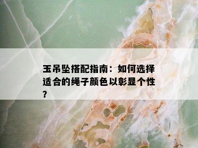 玉吊坠搭配指南：如何选择适合的绳子颜色以彰显个性？