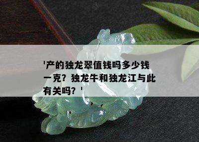 '产的独龙翠值钱吗多少钱一克？独龙牛和独龙江与此有关吗？'