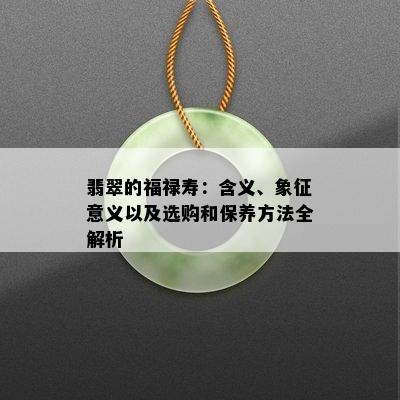 翡翠的福禄寿：含义、象征意义以及选购和保养方法全解析