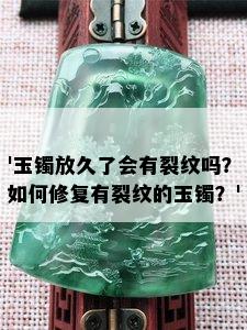 '玉镯放久了会有裂纹吗？如何修复有裂纹的玉镯？'