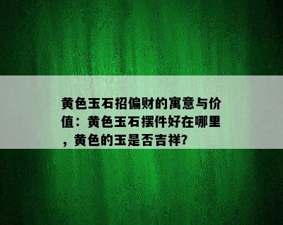 黄色玉石招偏财的寓意与价值：黄色玉石摆件好在哪里，黄色的玉是否吉祥？