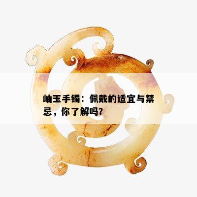 岫玉手镯：佩戴的适宜与禁忌，你了解吗？