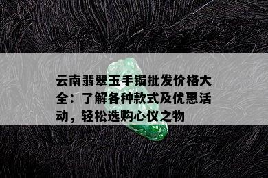 云南翡翠玉手镯批发价格大全：了解各种款式及优惠活动，轻松选购心仪之物