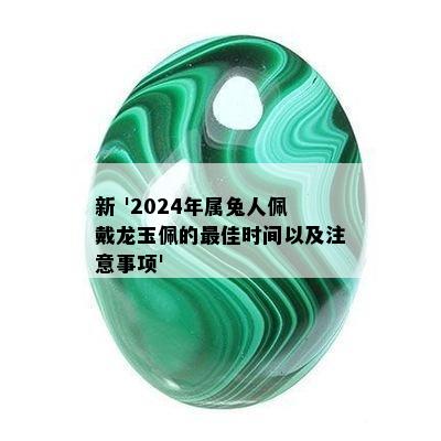 新 '2024年属兔人佩戴龙玉佩的更佳时间以及注意事项'