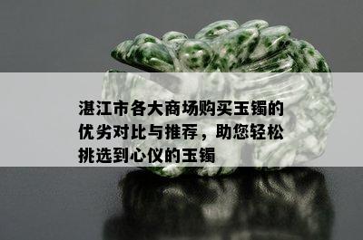 湛江市各大商场购买玉镯的优劣对比与推荐，助您轻松挑选到心仪的玉镯