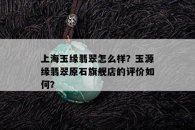 上海玉缘翡翠怎么样？玉源缘翡翠原石旗舰店的评价如何？