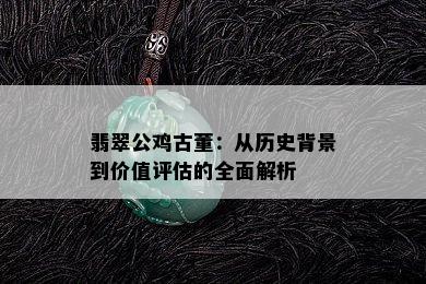 翡翠公鸡古董：从历史背景到价值评估的全面解析