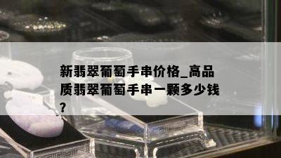 新翡翠葡萄手串价格_高品质翡翠葡萄手串一颗多少钱？