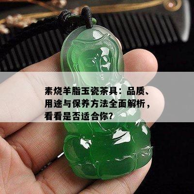 素烧羊脂玉瓷茶具：品质、用途与保养方法全面解析，看看是否适合你？